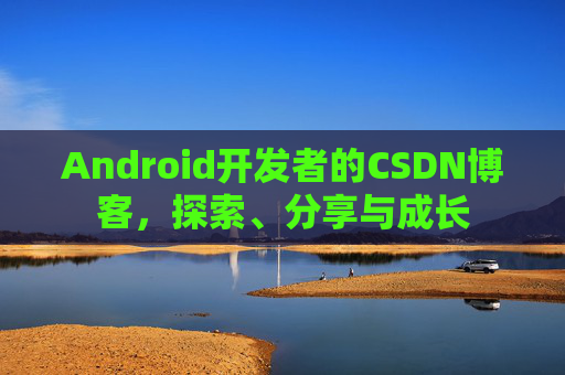Android开发者的CSDN博客,探索、分享与成长